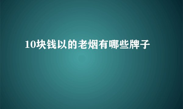 10块钱以的老烟有哪些牌子