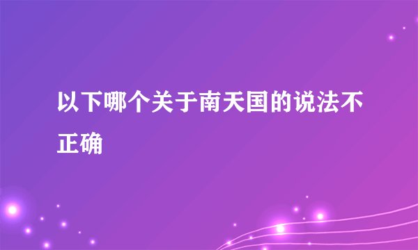 以下哪个关于南天国的说法不正确