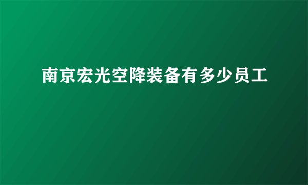 南京宏光空降装备有多少员工