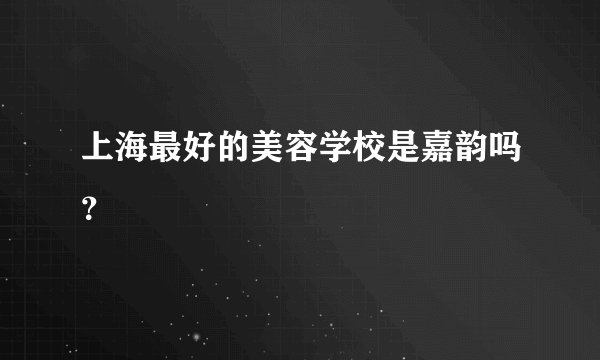 上海最好的美容学校是嘉韵吗？