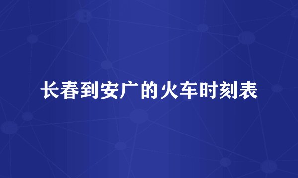 长春到安广的火车时刻表