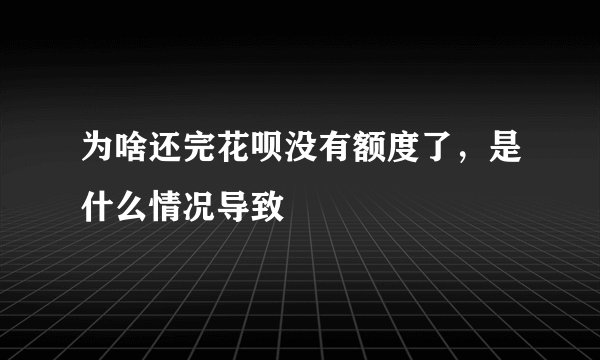 为啥还完花呗没有额度了，是什么情况导致