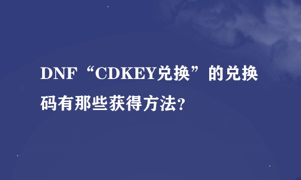 DNF“CDKEY兑换”的兑换码有那些获得方法?