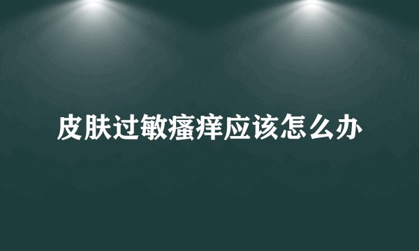 皮肤过敏瘙痒应该怎么办
