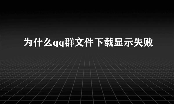 为什么qq群文件下载显示失败