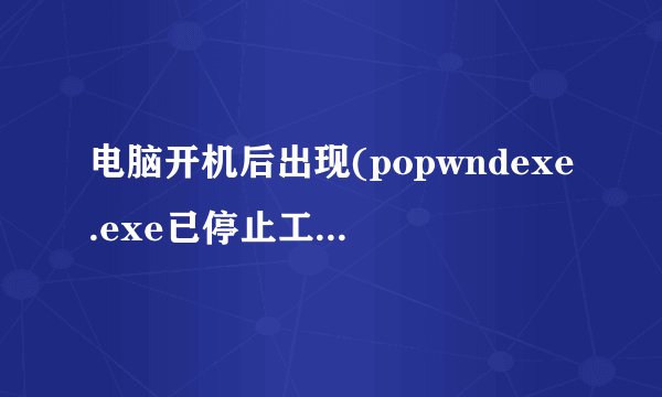 电脑开机后出现(popwndexe.exe已停止工作)怎么办