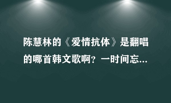陈慧林的《爱情抗体》是翻唱的哪首韩文歌啊？一时间忘了…求大神帮助