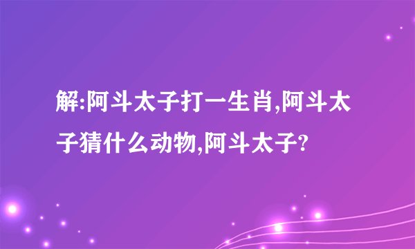 解:阿斗太子打一生肖,阿斗太子猜什么动物,阿斗太子?