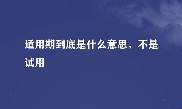 适用期到底是什么意思,不是试用