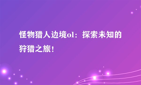 怪物猎人边境ol：探索未知的狩猎之旅！