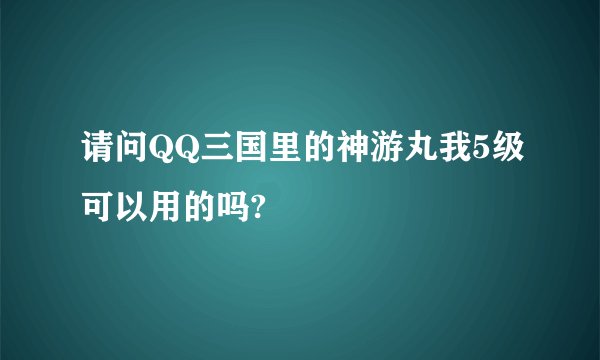 请问QQ三国里的神游丸我5级可以用的吗?