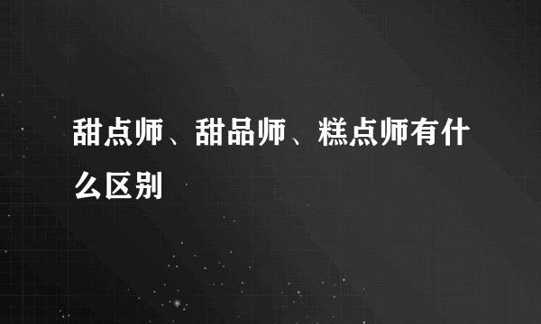 甜点师、甜品师、糕点师有什么区别