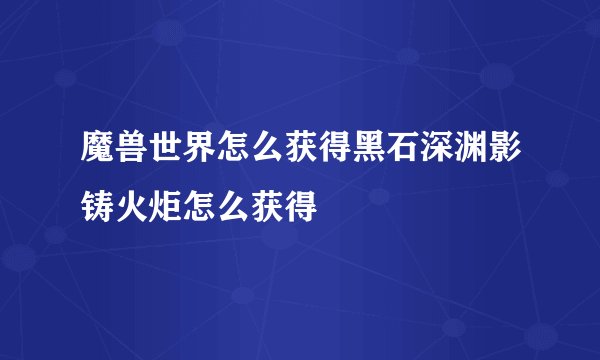 魔兽世界怎么获得黑石深渊影铸火炬怎么获得