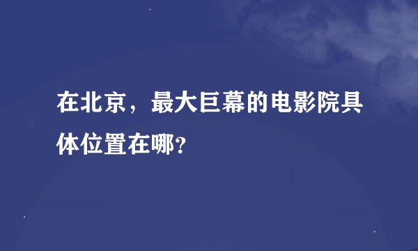 在北京，最大巨幕的电影院具体位置在哪？