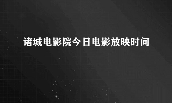 诸城电影院今日电影放映时间