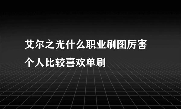 艾尔之光什么职业刷图厉害 个人比较喜欢单刷
