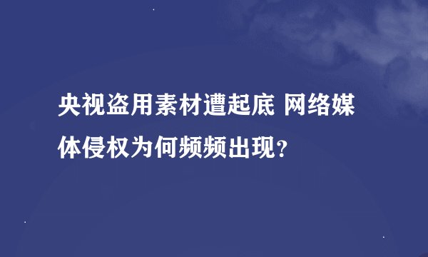 央视盗用素材遭起底 网络媒体侵权为何频频出现？