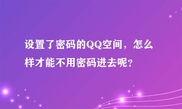 设置了密码的QQ空间，怎么样才能不用密码进去呢？