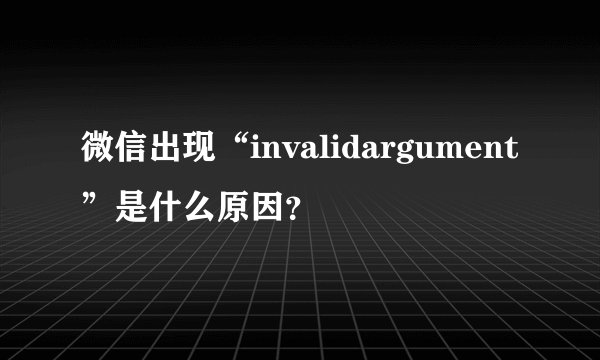 微信出现“invalidargument”是什么原因？