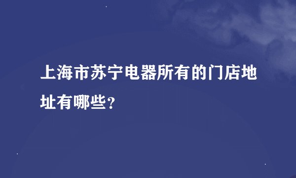 上海市苏宁电器所有的门店地址有哪些？