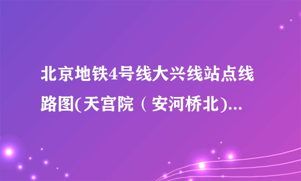 北京地铁4号线大兴线站点线路图(天宫院（安河桥北)、首末车时间、运营时间）