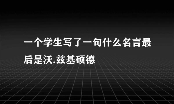 一个学生写了一句什么名言最后是沃.兹基硕德
