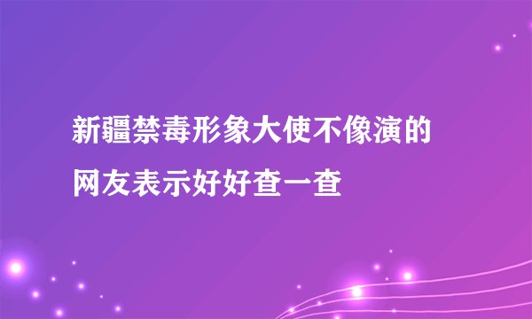 新疆禁毒形象大使不像演的 网友表示好好查一查
