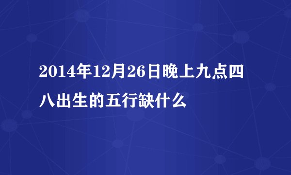2014年12月26日晚上九点四八出生的五行缺什么