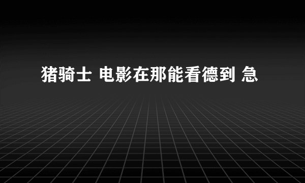 猪骑士 电影在那能看德到 急