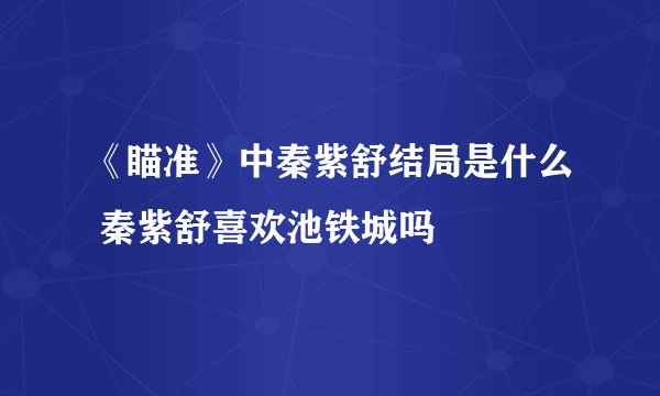 《瞄准》中秦紫舒结局是什么 秦紫舒喜欢池铁城吗
