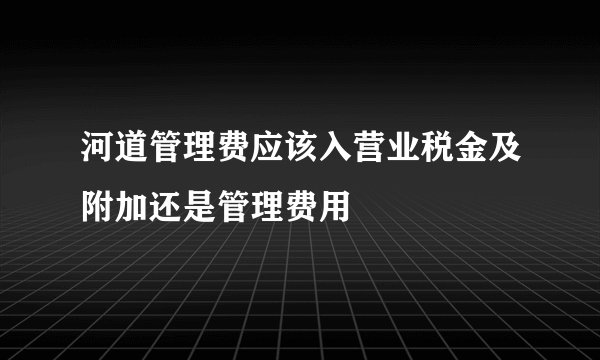 河道管理费应该入营业税金及附加还是管理费用