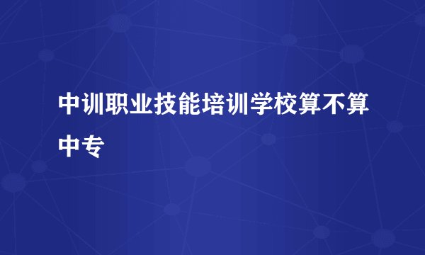 中训职业技能培训学校算不算中专
