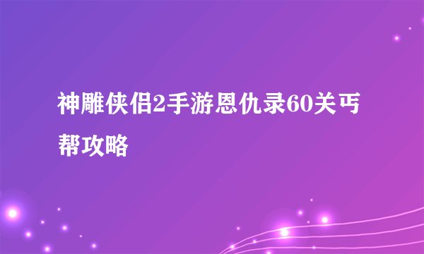 神雕侠侣2手游恩仇录60关丐帮攻略