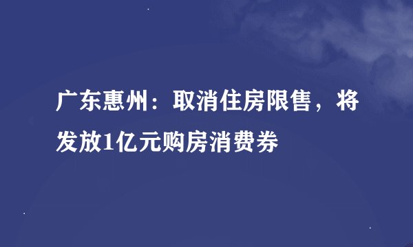 广东惠州：取消住房限售，将发放1亿元购房消费券