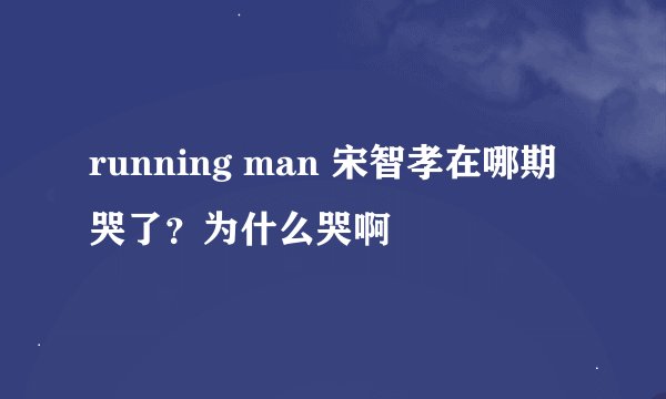 running man 宋智孝在哪期哭了？为什么哭啊