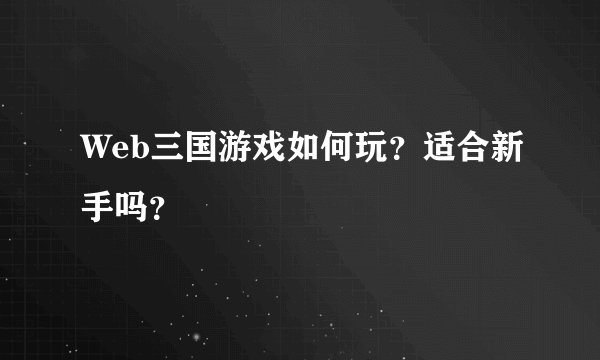 Web三国游戏如何玩？适合新手吗？