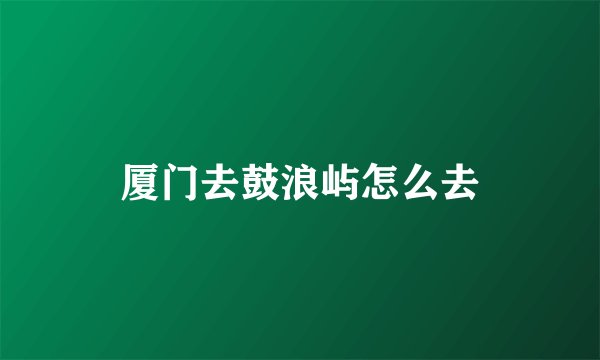 厦门去鼓浪屿怎么去