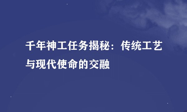 千年神工任务揭秘：传统工艺与现代使命的交融