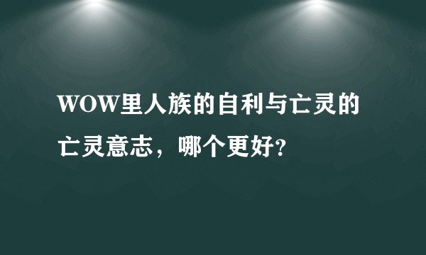 WOW里人族的自利与亡灵的亡灵意志，哪个更好？