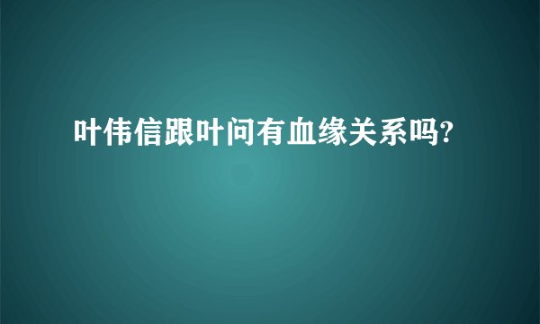 叶伟信跟叶问有血缘关系吗?