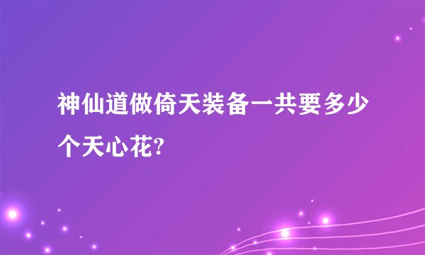 神仙道做倚天装备一共要多少个天心花?