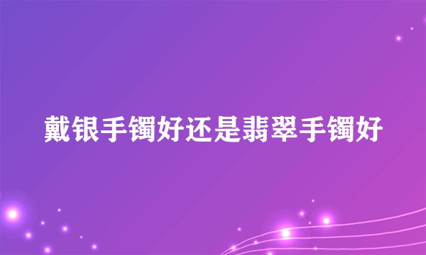 戴银手镯好还是翡翠手镯好