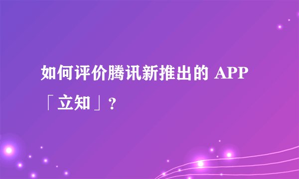 如何评价腾讯新推出的 APP「立知」？