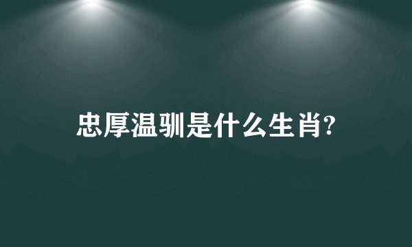 忠厚温驯是什么生肖?