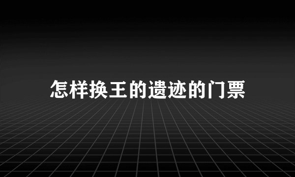 怎样换王的遗迹的门票