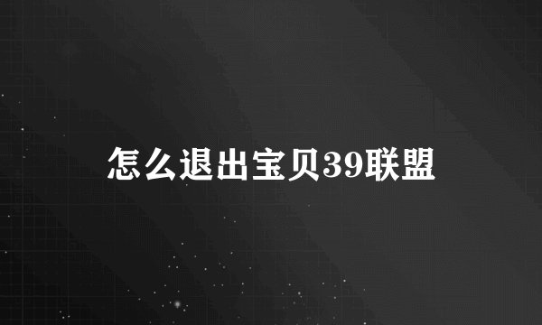 怎么退出宝贝39联盟