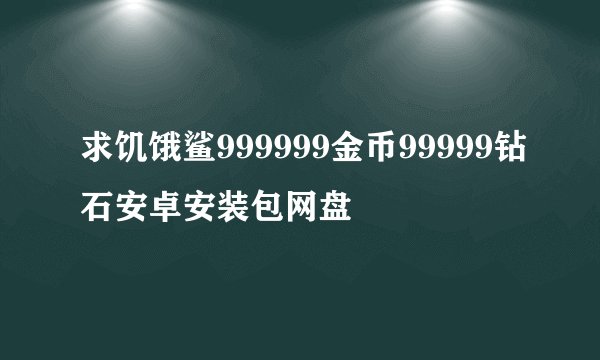求饥饿鲨999999金币99999钻石安卓安装包网盘