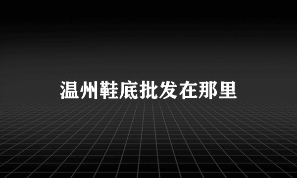 温州鞋底批发在那里