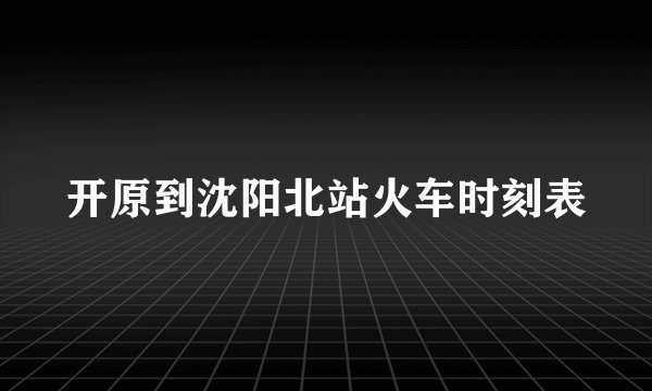 开原到沈阳北站火车时刻表
