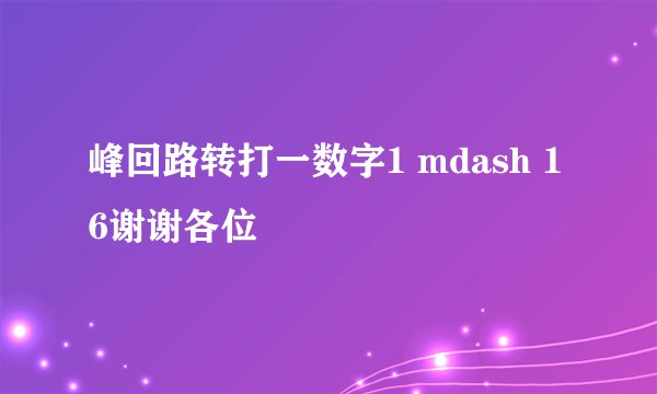 峰回路转打一数字1 mdash 16谢谢各位